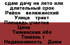 сдам дачу на лето или длительный срок › Район ­ велижанский › Улица ­ тракт › Площадь участка ­ 600 › Цена ­ 11 000 - Тюменская обл., Тюмень г. Недвижимость » Дома, коттеджи, дачи аренда   . Тюменская обл.,Тюмень г.